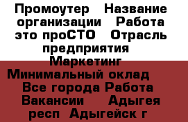 Промоутер › Название организации ­ Работа-это проСТО › Отрасль предприятия ­ Маркетинг › Минимальный оклад ­ 1 - Все города Работа » Вакансии   . Адыгея респ.,Адыгейск г.